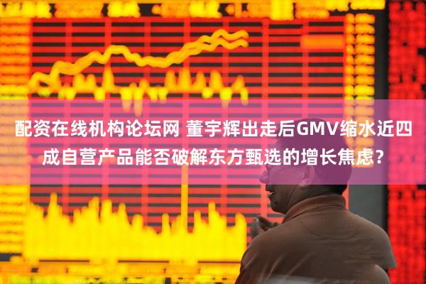 配资在线机构论坛网 董宇辉出走后GMV缩水近四成　自营产品能否破解东方甄选的增长焦虑？
