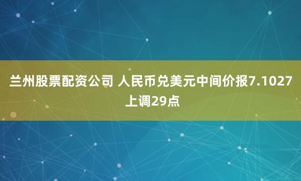 兰州股票配资公司 人民币兑美元中间价报7.1027 上调29点