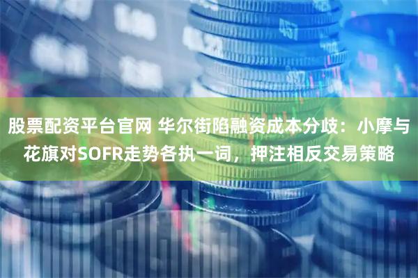 股票配资平台官网 华尔街陷融资成本分歧：小摩与花旗对SOFR走势各执一词，押注相反交易策略