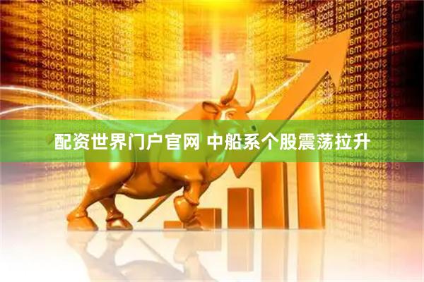 配资世界门户官网 中船系个股震荡拉升