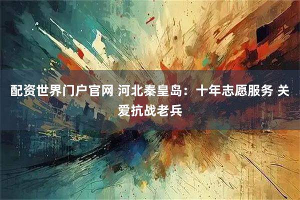 配资世界门户官网 河北秦皇岛：十年志愿服务 关爱抗战老兵