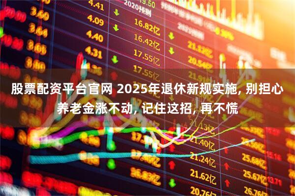 股票配资平台官网 2025年退休新规实施, 别担心养老金涨不动, 记住这招, 再不慌