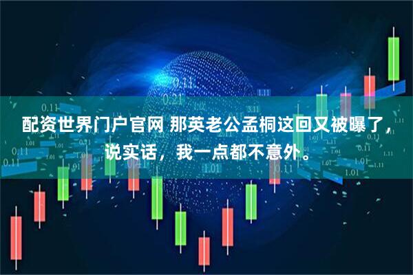 配资世界门户官网 那英老公孟桐这回又被曝了，说实话，我一点都不意外。