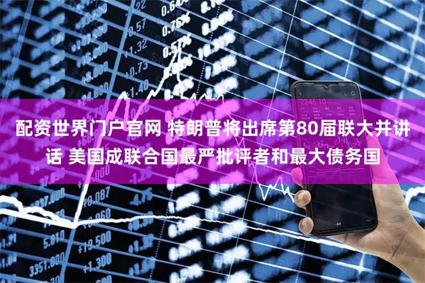 配资世界门户官网 特朗普将出席第80届联大并讲话 美国成联合国最严批评者和最大债务国