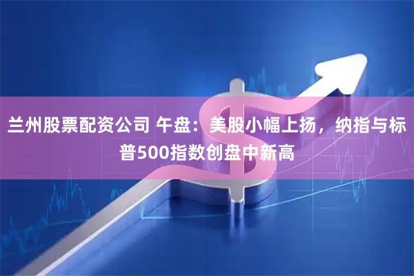 兰州股票配资公司 午盘：美股小幅上扬，纳指与标普500指数创盘中新高