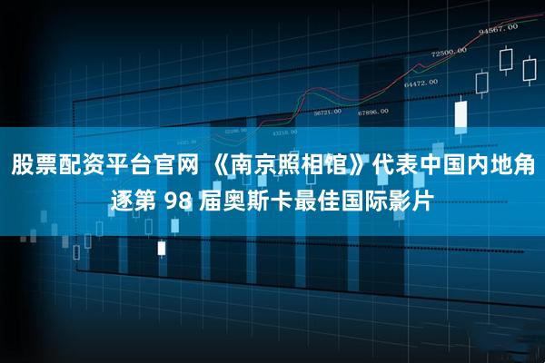 股票配资平台官网 《南京照相馆》代表中国内地角逐第 98 届奥斯卡最佳国际影片
