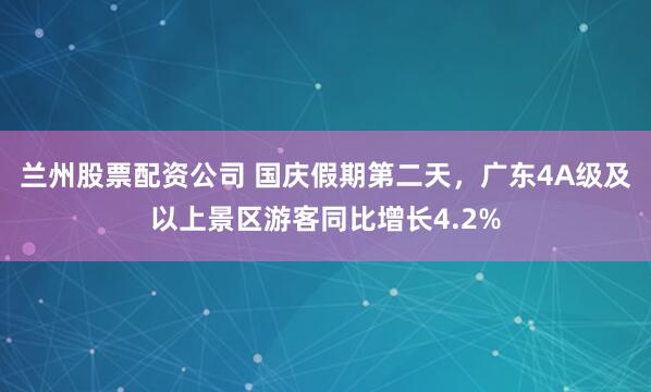 兰州股票配资公司 国庆假期第二天，广东4A级及以上景区游客同比增长4.2%