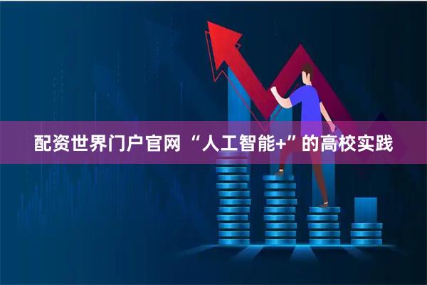 配资世界门户官网 “人工智能+”的高校实践