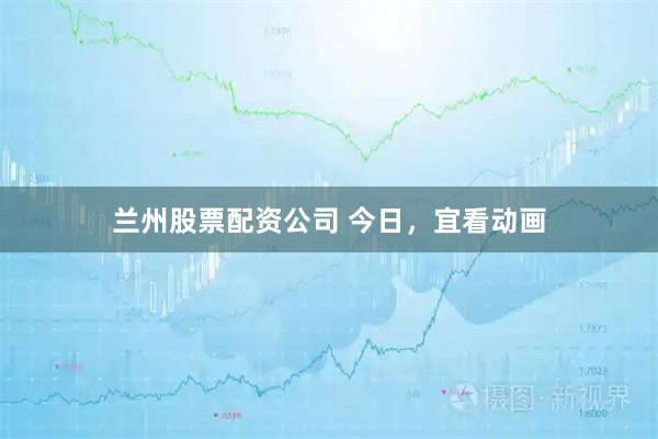 兰州股票配资公司 今日，宜看动画