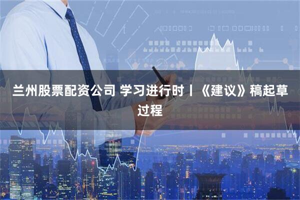 兰州股票配资公司 学习进行时丨《建议》稿起草过程