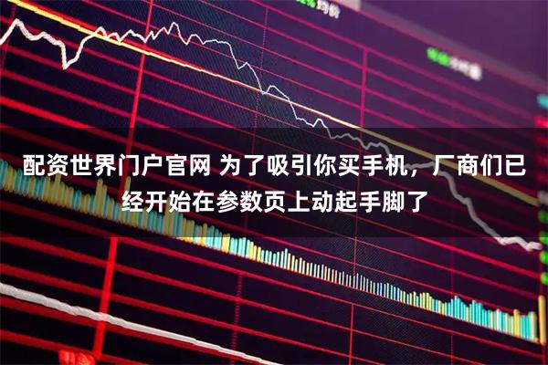 配资世界门户官网 为了吸引你买手机，厂商们已经开始在参数页上动起手脚了
