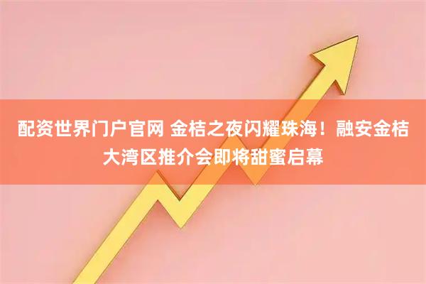 配资世界门户官网 金桔之夜闪耀珠海！融安金桔大湾区推介会即将甜蜜启幕