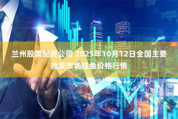 兰州股票配资公司 2025年10月12日全国主要批发市场桂鱼价格行情