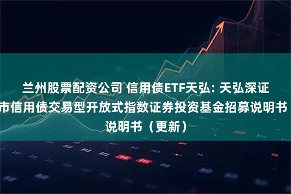 兰州股票配资公司 信用债ETF天弘: 天弘深证基准做市信用债交易型开放式指数证券投资基金招募说明书（更新）