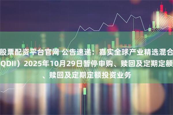 股票配资平台官网 公告速递：嘉实全球产业精选混合发起式（QDII）2025年10月29日暂停申购、赎回及定期定额投资业务