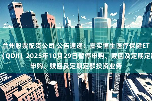 兰州股票配资公司 公告速递：嘉实恒生医疗保健ETF发起联接（QDII）2025年10月29日暂停申购、赎回及定期定额投资业务