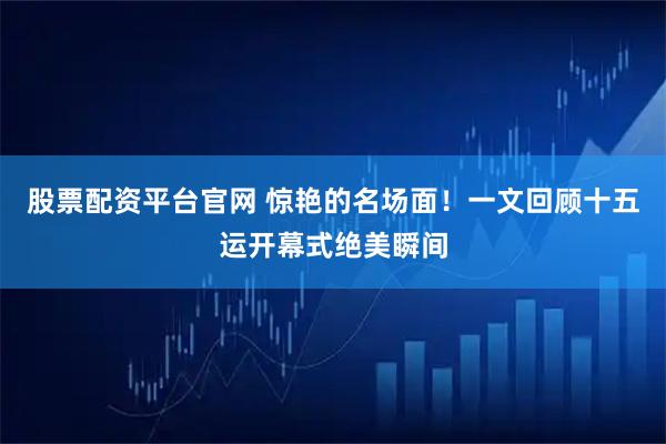 股票配资平台官网 惊艳的名场面！一文回顾十五运开幕式绝美瞬间
