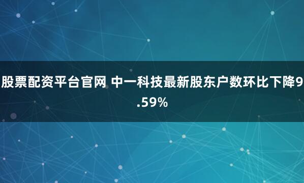 股票配资平台官网 中一科技最新股东户数环比下降9.59%
