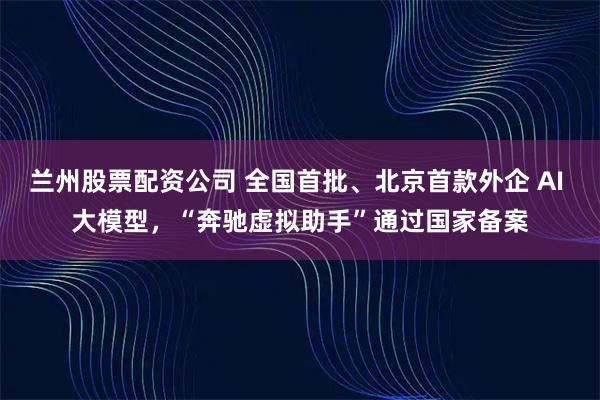 兰州股票配资公司 全国首批、北京首款外企 AI 大模型，“奔驰虚拟助手”通过国家备案