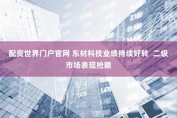 配资世界门户官网 东材科技业绩持续好转  二级市场表现抢眼