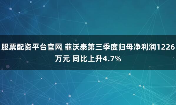 股票配资平台官网 菲沃泰第三季度归母净利润1226万元 同比上升4.7%