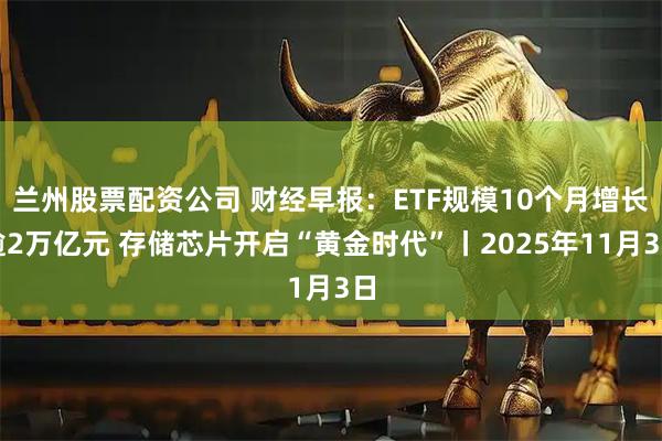兰州股票配资公司 财经早报：ETF规模10个月增长逾2万亿元 存储芯片开启“黄金时代”丨2025年11月3日