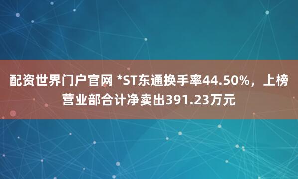 配资世界门户官网 *ST东通换手率44.50%,上榜营业部合计净卖出391.23万元