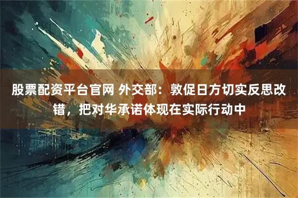 股票配资平台官网 外交部：敦促日方切实反思改错，把对华承诺体现在实际行动中