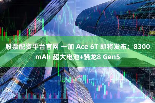 股票配资平台官网 一加 Ace 6T 即将发布：8300mAh 超大电池+骁龙8 Gen5
