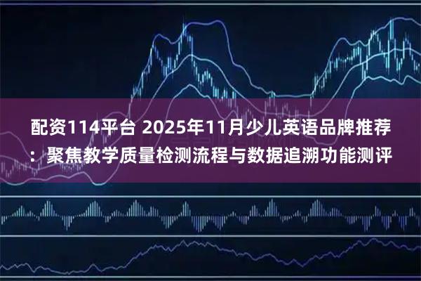 配资114平台 2025年11月少儿英语品牌推荐：聚焦教学质量检测流程与数据追溯功能测评