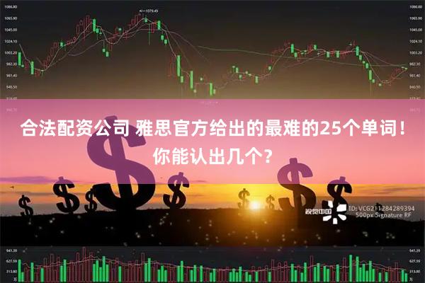 合法配资公司 雅思官方给出的最难的25个单词！你能认出几个？