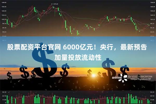 股票配资平台官网 6000亿元！央行，最新预告 加量投放流动性