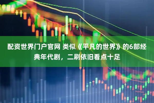 配资世界门户官网 类似《平凡的世界》的6部经典年代剧，二刷依旧看点十足