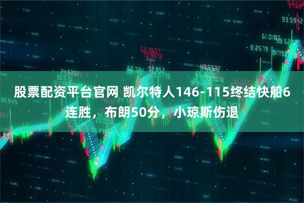 股票配资平台官网 凯尔特人146-115终结快船6连胜，布朗50分，小琼斯伤退