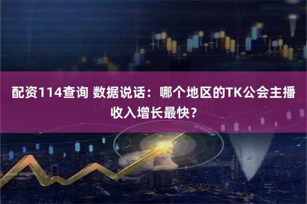 配资114查询 数据说话：哪个地区的TK公会主播收入增长最快？