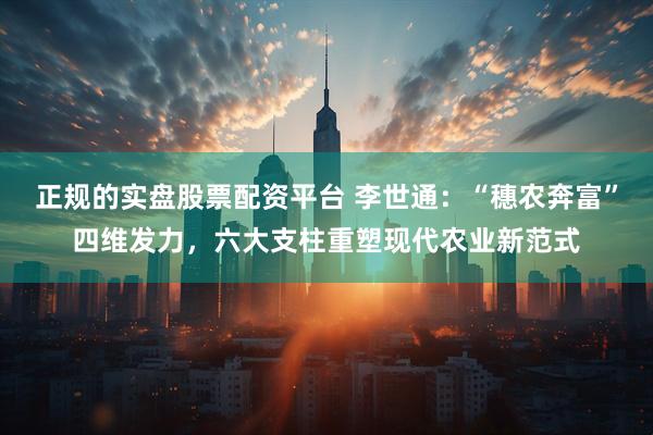 正规的实盘股票配资平台 李世通：“穗农奔富”四维发力，六大支柱重塑现代农业新范式