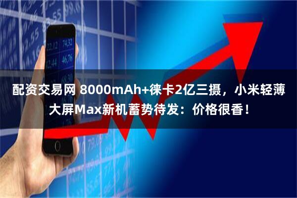 配资交易网 8000mAh+徕卡2亿三摄，小米轻薄大屏Max新机蓄势待发：价格很香！