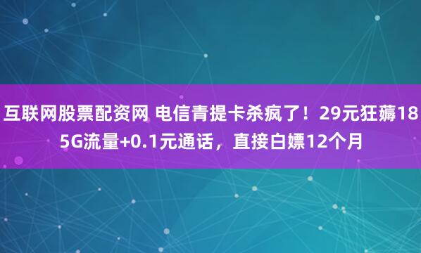 互联网股票配资网 电信青提卡杀疯了！29元狂薅185G流量+0.1元通话，直接白嫖12个月