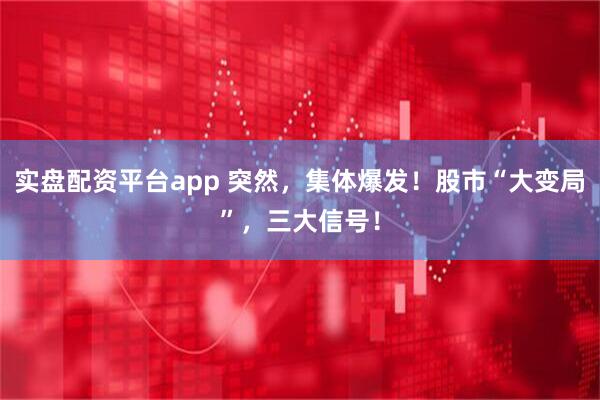 实盘配资平台app 突然，集体爆发！股市“大变局”，三大信号！