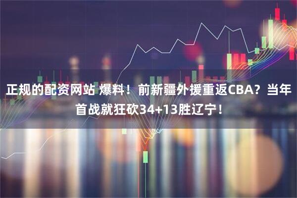 正规的配资网站 爆料！前新疆外援重返CBA？当年首战就狂砍34+13胜辽宁！