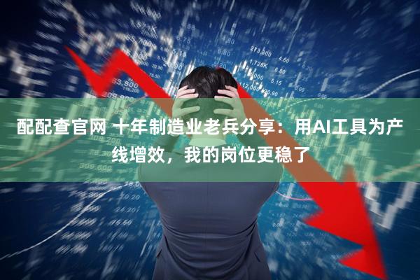 配配查官网 十年制造业老兵分享：用AI工具为产线增效，我的岗位更稳了