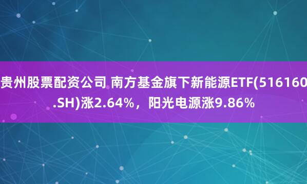 贵州股票配资公司 南方基金旗下新能源ETF(516160.SH)涨2.64%，阳光电源涨9.86%