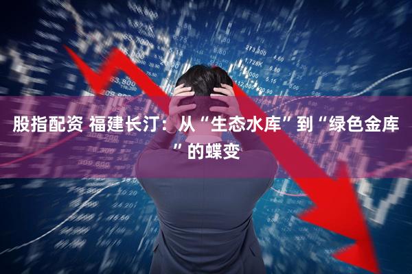 股指配资 福建长汀：从“生态水库”到“绿色金库”的蝶变