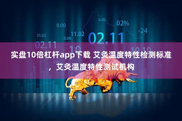 实盘10倍杠杆app下载 艾灸温度特性检测标准，艾灸温度特性测试机构