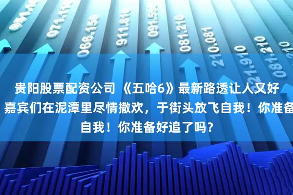 贵阳股票配资公司 《五哈6》最新路透让人又好笑又心疼！嘉宾们在泥潭里尽情撒欢，于街头放飞自我！你准备好追了吗？