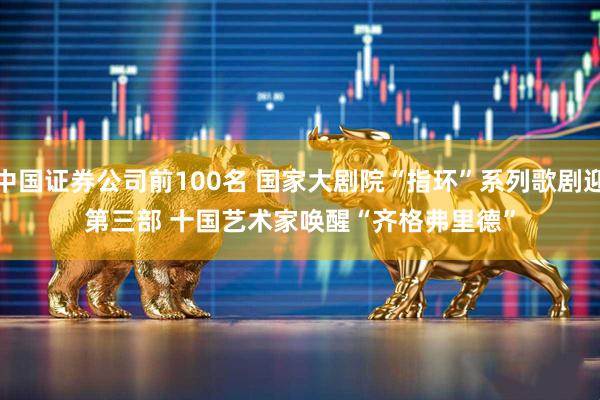中国证券公司前100名 国家大剧院“指环”系列歌剧迎第三部 十国艺术家唤醒“齐格弗里德”