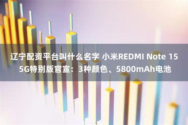 辽宁配资平台叫什么名字 小米REDMI Note 15 5G特别版官宣：3种颜色、5800mAh电池
