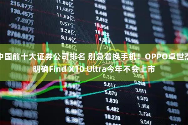 中国前十大证券公司排名 别急着换手机！OPPO卓世杰明确Find X10 Ultra今年不会上市