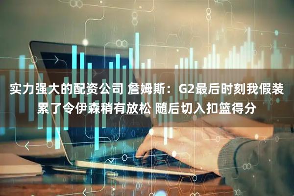 实力强大的配资公司 詹姆斯：G2最后时刻我假装累了令伊森稍有放松 随后切入扣篮得分