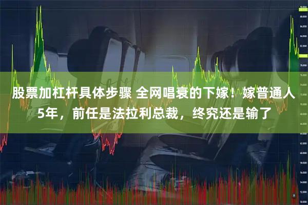 股票加杠杆具体步骤 全网唱衰的下嫁！嫁普通人5年，前任是法拉利总裁，终究还是输了
